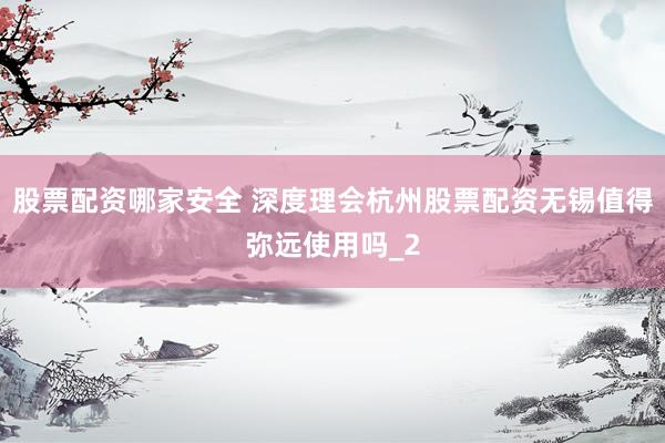 股票配资哪家安全 深度理会杭州股票配资无锡值得弥远使用吗_2