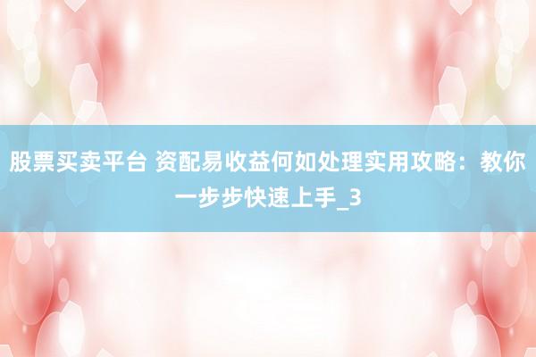 股票买卖平台 资配易收益何如处理实用攻略：教你一步步快速上手_3