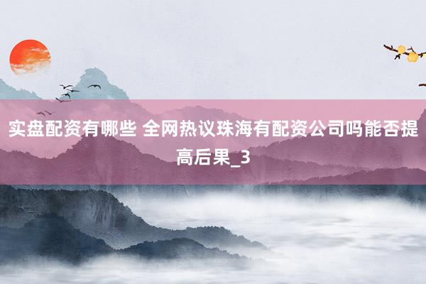 实盘配资有哪些 全网热议珠海有配资公司吗能否提高后果_3