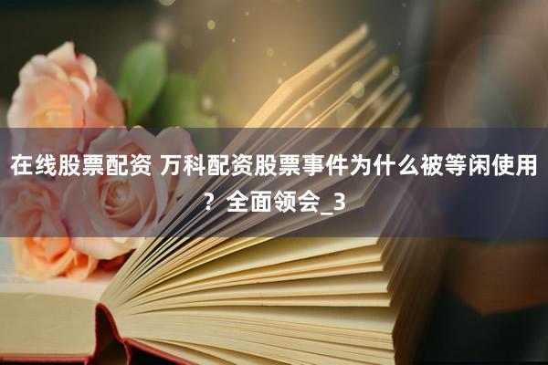 在线股票配资 万科配资股票事件为什么被等闲使用？全面领会_3