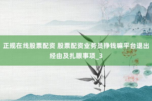 正规在线股票配资 股票配资业务员挣钱嘛平台退出经由及扎眼事项_3