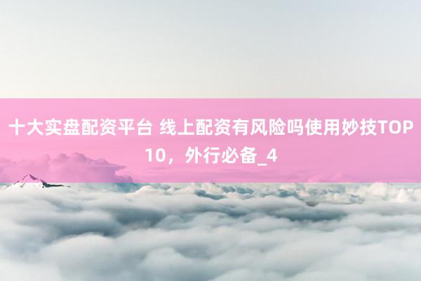 十大实盘配资平台 线上配资有风险吗使用妙技TOP10，外行必备_4