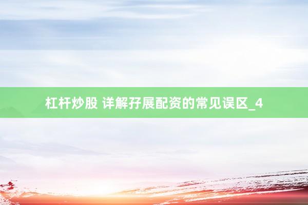 杠杆炒股 详解孖展配资的常见误区_4