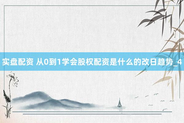 实盘配资 从0到1学会股权配资是什么的改日趋势_4