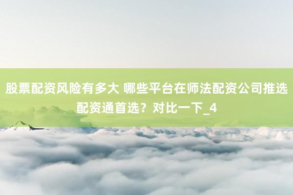 股票配资风险有多大 哪些平台在师法配资公司推选配资通首选？对比一下_4