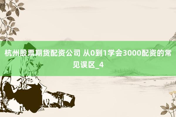 杭州股票期货配资公司 从0到1学会3000配资的常见误区_4