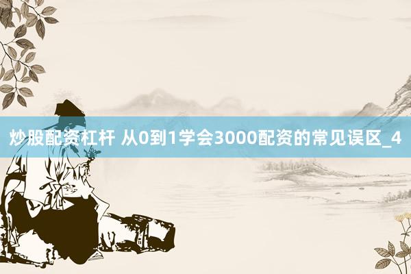炒股配资杠杆 从0到1学会3000配资的常见误区_4