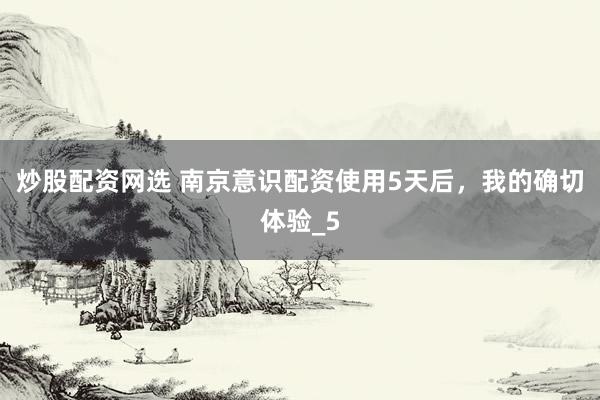 炒股配资网选 南京意识配资使用5天后，我的确切体验_5