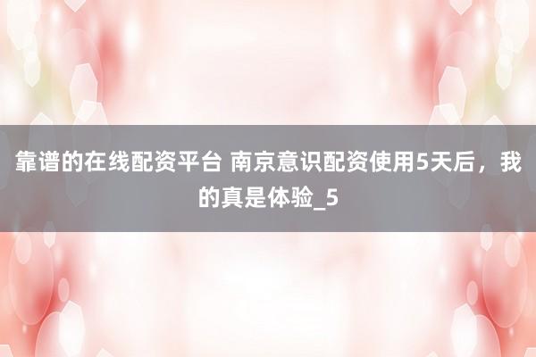 靠谱的在线配资平台 南京意识配资使用5天后，我的真是体验_5