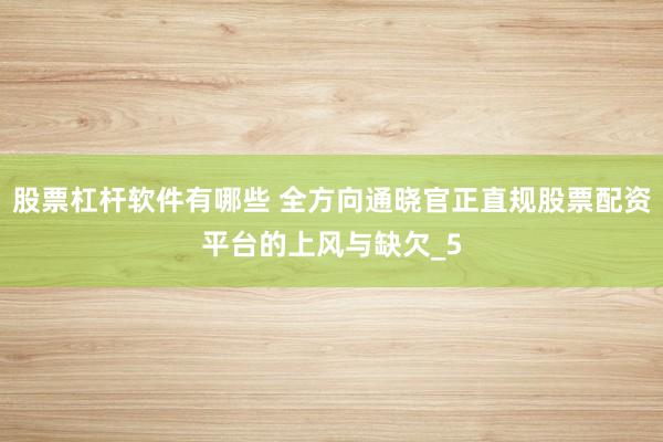 股票杠杆软件有哪些 全方向通晓官正直规股票配资平台的上风与缺欠_5