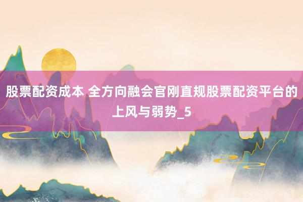 股票配资成本 全方向融会官刚直规股票配资平台的上风与弱势_5