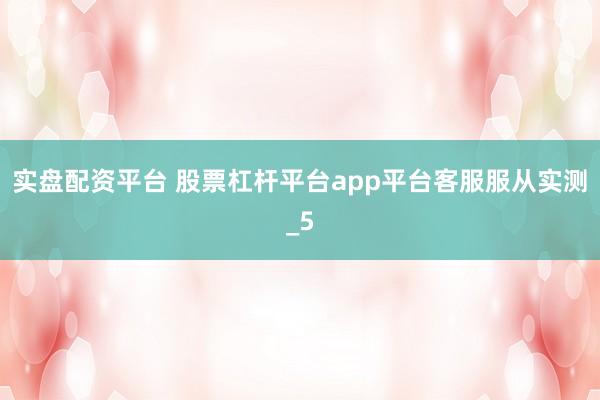 实盘配资平台 股票杠杆平台app平台客服服从实测_5