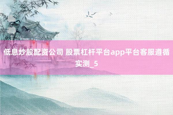 低息炒股配资公司 股票杠杆平台app平台客服遵循实测_5