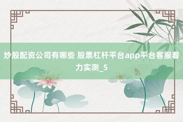 炒股配资公司有哪些 股票杠杆平台app平台客服着力实测_5