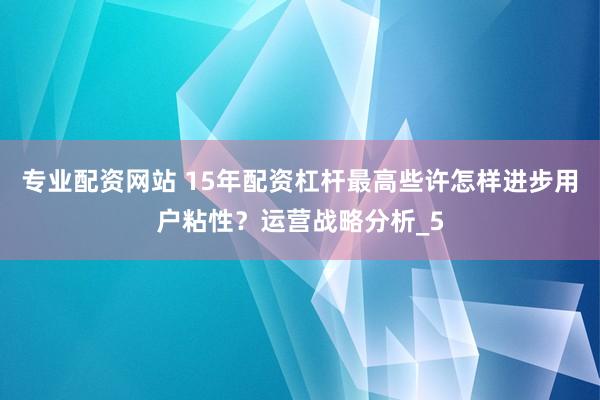 专业配资网站 15年配资杠杆最高些许怎样进步用户粘性？运营战略分析_5