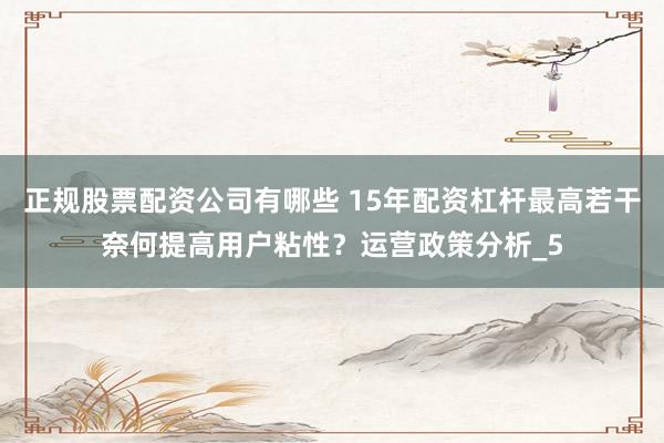 正规股票配资公司有哪些 15年配资杠杆最高若干奈何提高用户粘性？运营政策分析_5