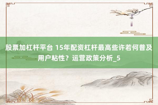 股票加杠杆平台 15年配资杠杆最高些许若何普及用户粘性？运营政策分析_5