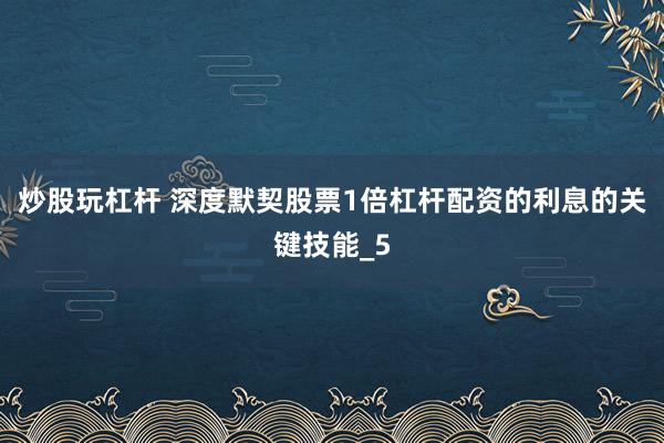 炒股玩杠杆 深度默契股票1倍杠杆配资的利息的关键技能_5