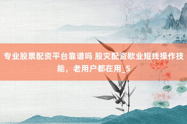 专业股票配资平台靠谱吗 股灾配资歇业短线操作技能，老用户都在用_5