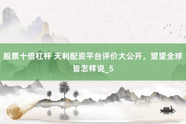 股票十倍杠杆 天利配资平台评价大公开，望望全球皆怎样说_5